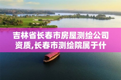 吉林省长春市房屋测绘公司资质,长春市测绘院属于什么单位