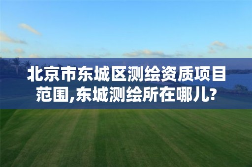 北京市东城区测绘资质项目范围,东城测绘所在哪儿?