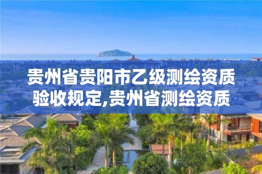 贵州省贵阳市乙级测绘资质验收规定,贵州省测绘资质管理规定