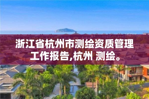 浙江省杭州市测绘资质管理工作报告,杭州 测绘。