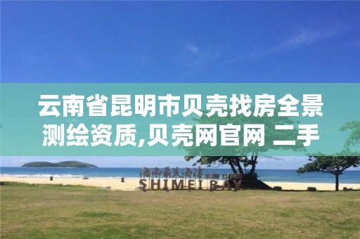 云南省昆明市贝壳找房全景测绘资质,贝壳网官网 二手房昆明。