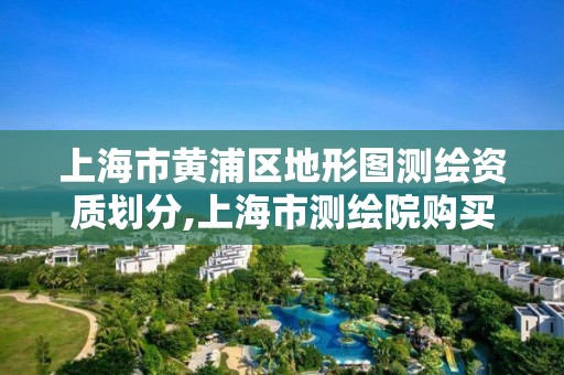 上海市黄浦区地形图测绘资质划分,上海市测绘院购买地形图