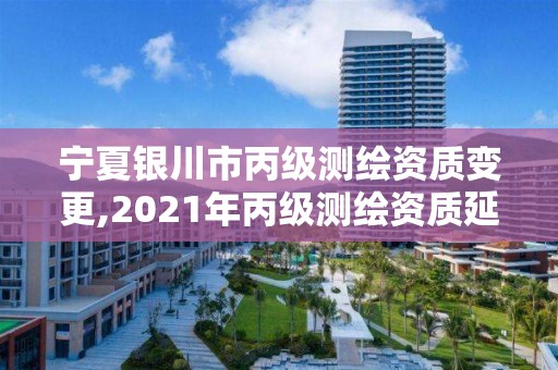 宁夏银川市丙级测绘资质变更,2021年丙级测绘资质延期 宁夏银川市丙级测绘资质变更,2021年丙级测绘资质延期