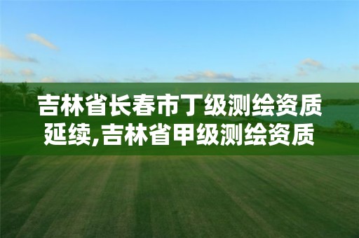 吉林省长春市丁级测绘资质延续,吉林省甲级测绘资质单位 吉林省长春市丁级测绘资质延续,吉林省甲级测绘资质单位