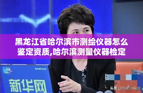 黑龙江省哈尔滨市测绘仪器怎么鉴定资质,哈尔滨测量仪器检定 黑龙江省哈尔滨市测绘仪器怎么鉴定资质,哈尔滨测量仪器检定