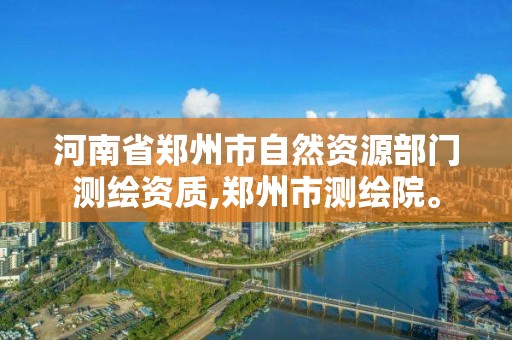 河南省郑州市自然资源部门测绘资质,郑州市测绘院。 河南省郑州市自然资源部门测绘资质,郑州市测绘院。