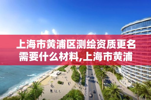 上海市黄浦区测绘资质更名需要什么材料,上海市黄浦区测绘资质更名需要什么材料和手续。 上海市黄浦区测绘资质更名需要什么材料,上海市黄浦区测绘资质更名需要什么材料和手续。