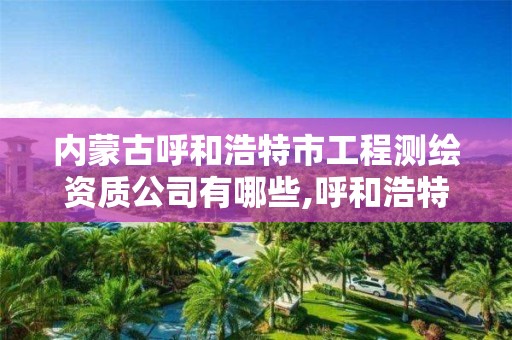 内蒙古呼和浩特市工程测绘资质公司有哪些,呼和浩特测绘公司招聘。