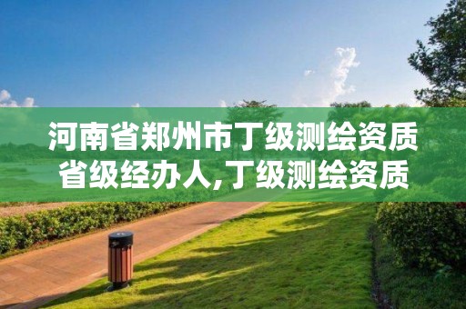 河南省郑州市丁级测绘资质省级经办人,丁级测绘资质要求。 河南省郑州市丁级测绘资质省级经办人,丁级测绘资质要求。