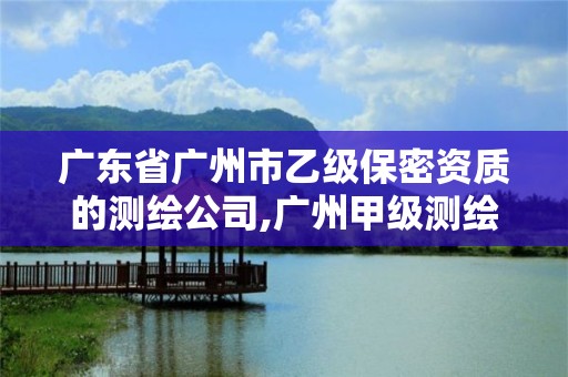 广东省广州市乙级保密资质的测绘公司,广州甲级测绘公司