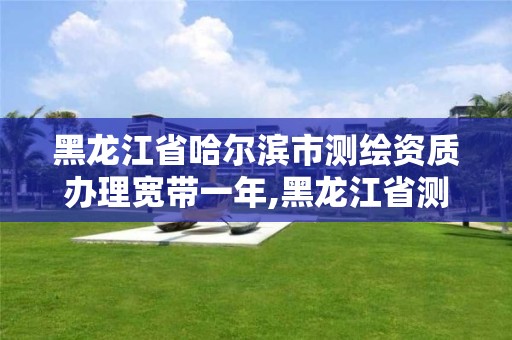 黑龙江省哈尔滨市测绘资质办理宽带一年,黑龙江省测绘资质延期通知。