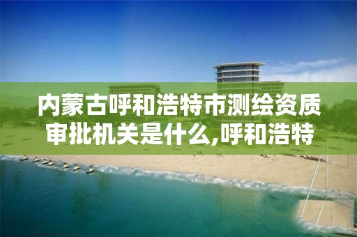 内蒙古呼和浩特市测绘资质审批机关是什么,呼和浩特测绘局属于什么单位管理。 内蒙古呼和浩特市测绘资质审批机关是什么,呼和浩特测绘局属于什么单位管理。