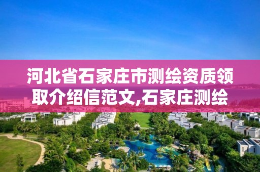 河北省石家庄市测绘资质领取介绍信范文,石家庄测绘局在哪。