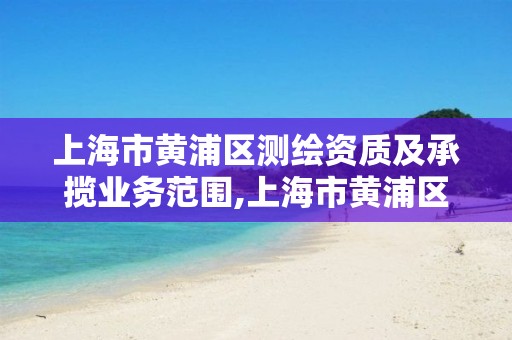上海市黄浦区测绘资质及承揽业务范围,上海市黄浦区测绘资质及承揽业务范围公示