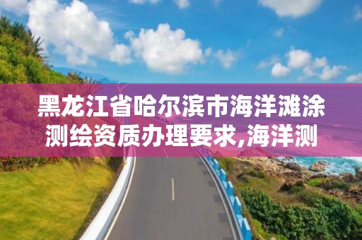 黑龙江省哈尔滨市海洋滩涂测绘资质办理要求,海洋测绘收费标准