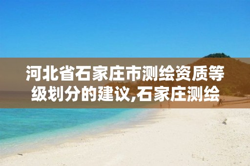 河北省石家庄市测绘资质等级划分的建议,石家庄测绘局属于哪个区。