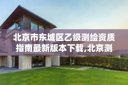 北京市东城区乙级测绘资质指南最新版本下载,北京测绘资质查询系统。