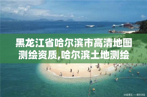 黑龙江省哈尔滨市高清地图测绘资质,哈尔滨土地测绘公司 黑龙江省哈尔滨市高清地图测绘资质,哈尔滨土地测绘公司