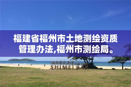 福建省福州市土地测绘资质管理办法,福州市测绘局。