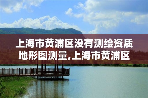 上海市黄浦区没有测绘资质地形图测量,上海市黄浦区测绘中心。