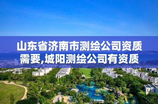 山东省济南市测绘公司资质需要,城阳测绘公司有资质
