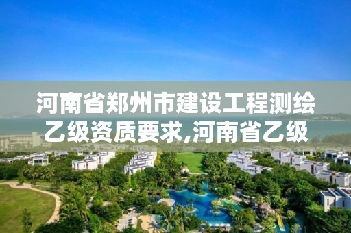 河南省郑州市建设工程测绘乙级资质要求,河南省乙级测绘公司有多少家 河南省郑州市建设工程测绘乙级资质要求,河南省乙级测绘公司有多少家