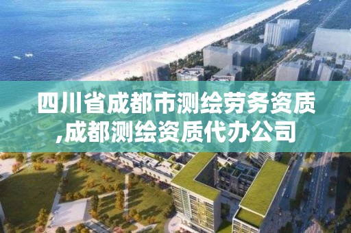 四川省成都市测绘劳务资质,成都测绘资质代办公司