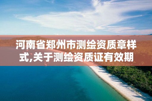 河南省郑州市测绘资质章样式,关于测绘资质证有效期延续的公告