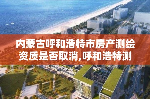 内蒙古呼和浩特市房产测绘资质是否取消,呼和浩特测绘院 内蒙古呼和浩特市房产测绘资质是否取消,呼和浩特测绘院
