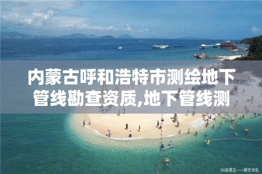 内蒙古呼和浩特市测绘地下管线勘查资质,地下管线测绘公司。
