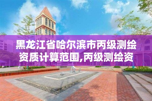 黑龙江省哈尔滨市丙级测绘资质计算范围,丙级测绘资质人员数量要求