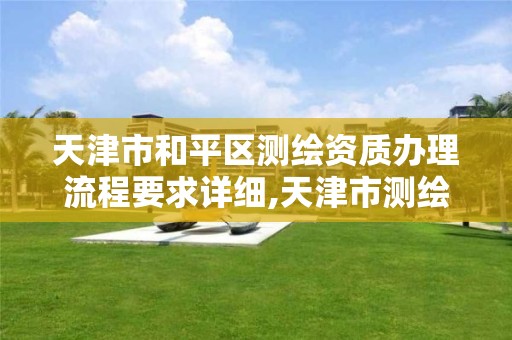 天津市和平区测绘资质办理流程要求详细,天津市测绘院电话