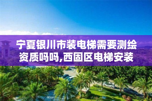 宁夏银川市装电梯需要测绘资质吗吗,西固区电梯安装资质代办。