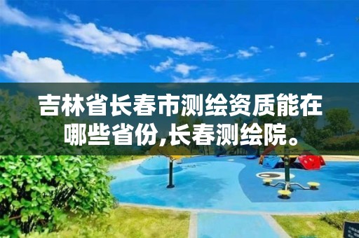 吉林省长春市测绘资质能在哪些省份,长春测绘院。