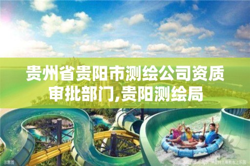 贵州省贵阳市测绘公司资质审批部门,贵阳测绘局 贵州省贵阳市测绘公司资质审批部门,贵阳测绘局