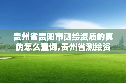 贵州省贵阳市测绘资质的真伪怎么查询,贵州省测绘资质管理规定