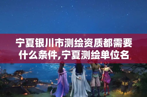 宁夏银川市测绘资质都需要什么条件,宁夏测绘单位名录。