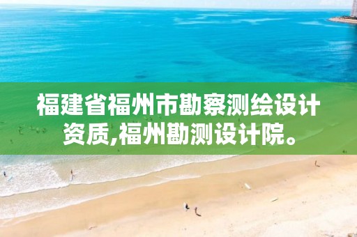 福建省福州市勘察测绘设计资质,福州勘测设计院。