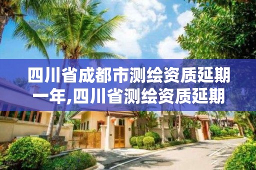 四川省成都市测绘资质延期一年,四川省测绘资质延期公告