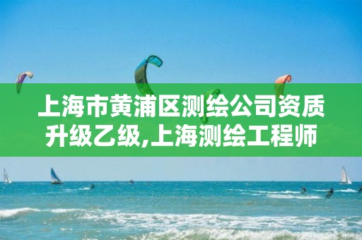 上海市黄浦区测绘公司资质升级乙级,上海测绘工程师
