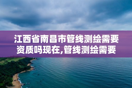 江西省南昌市管线测绘需要资质吗现在,管线测绘需要什么资质