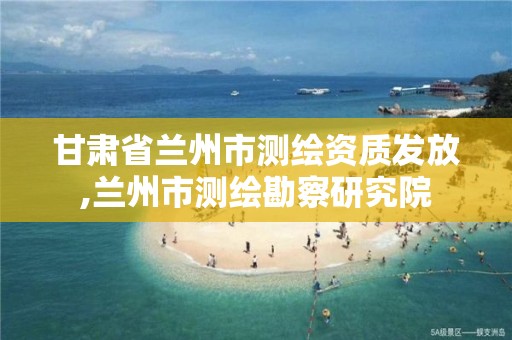 甘肃省兰州市测绘资质发放,兰州市测绘勘察研究院