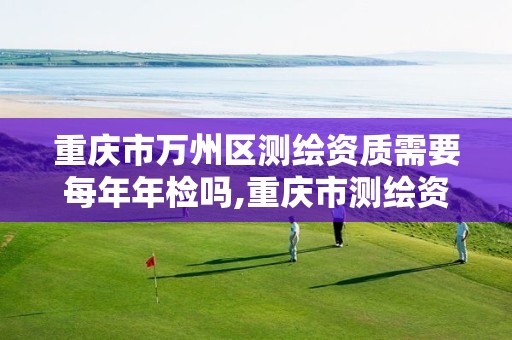 重庆市万州区测绘资质需要每年年检吗,重庆市测绘资质管理办法。