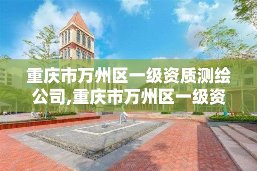 重庆市万州区一级资质测绘公司,重庆市万州区一级资质测绘公司有几家