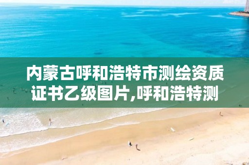 内蒙古呼和浩特市测绘资质证书乙级图片,呼和浩特测绘有限公司。
