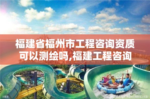 福建省福州市工程咨询资质可以测绘吗,福建工程咨询公司。
