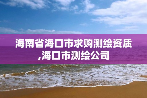 海南省海口市求购测绘资质,海口市测绘公司 海南省海口市求购测绘资质,海口市测绘公司