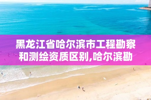 黑龙江省哈尔滨市工程勘察和测绘资质区别,哈尔滨勘察测绘院薪水 黑龙江省哈尔滨市工程勘察和测绘资质区别,哈尔滨勘察测绘院薪水