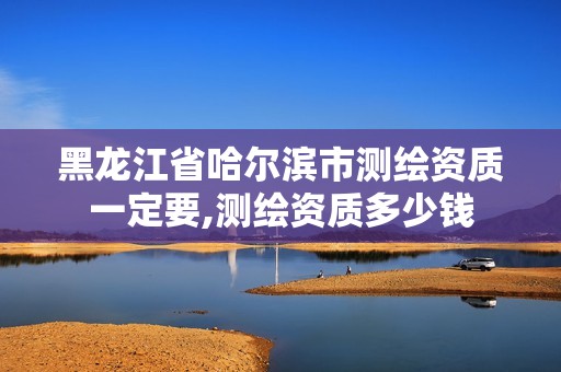 黑龙江省哈尔滨市测绘资质一定要,测绘资质多少钱 黑龙江省哈尔滨市测绘资质一定要,测绘资质多少钱