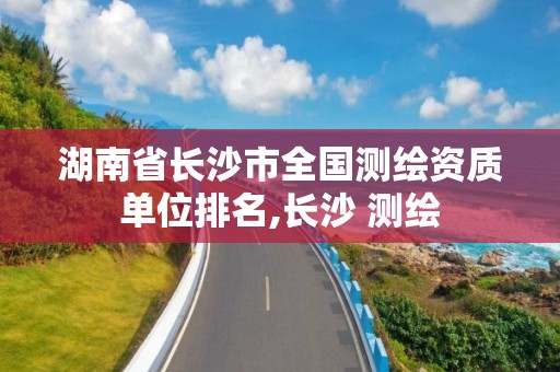 湖南省长沙市全国测绘资质单位排名,长沙 测绘